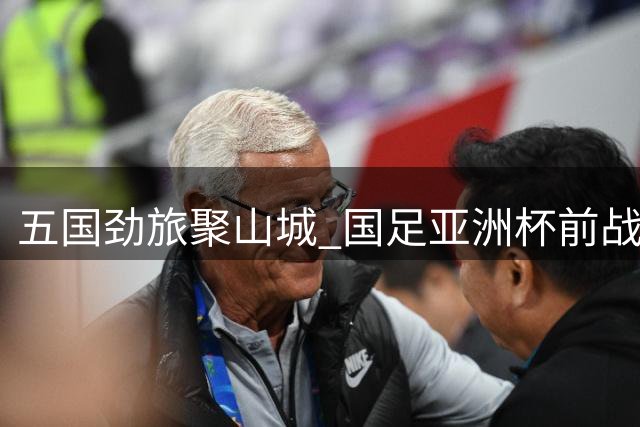 五国劲旅聚山城 国足亚洲杯前战重庆